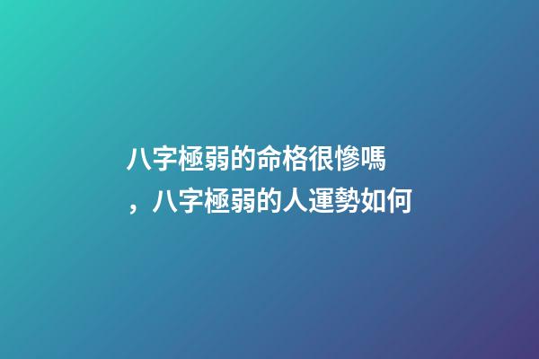 八字極弱的命格很慘嗎，八字極弱的人運勢如何